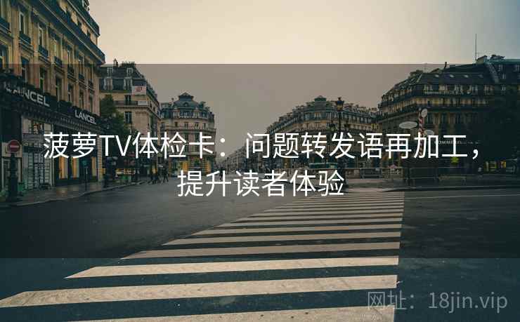 菠萝TV体检卡：问题转发语再加工，提升读者体验
