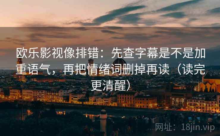 欧乐影视像排错：先查字幕是不是加重语气，再把情绪词删掉再读（读完更清醒）