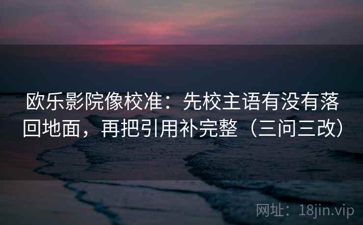 欧乐影院像校准：先校主语有没有落回地面，再把引用补完整（三问三改）