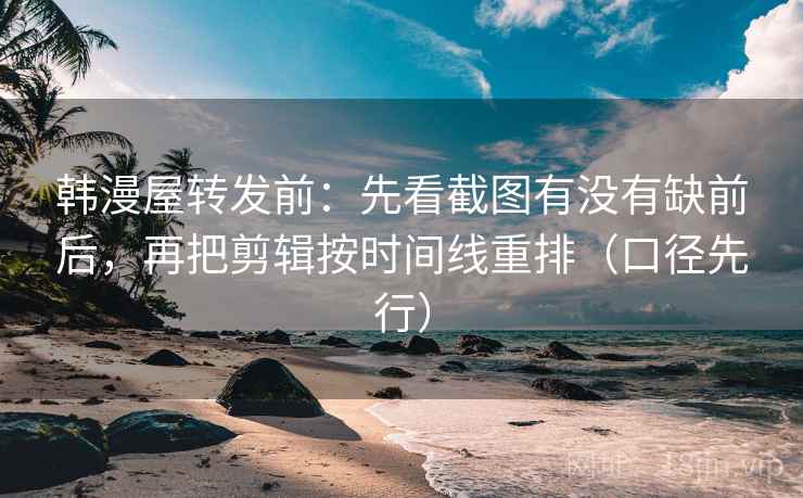 韩漫屋转发前:先看截图有没有缺前后,再把剪辑按时间线重排(口径先行) 韩漫屋转发前:先看截图有没有缺前后,再把剪辑按时间线重排(口径先行)