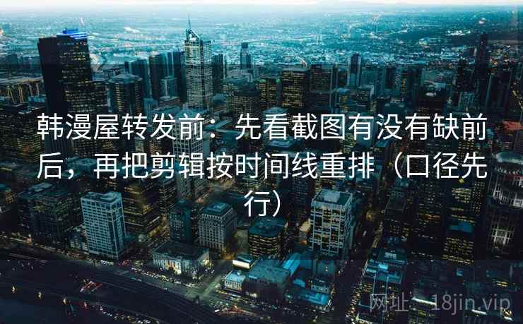 韩漫屋转发前:先看截图有没有缺前后,再把剪辑按时间线重排(口径先行) 韩漫屋转发前:先看截图有没有缺前后,再把剪辑按时间线重排(口径先行)