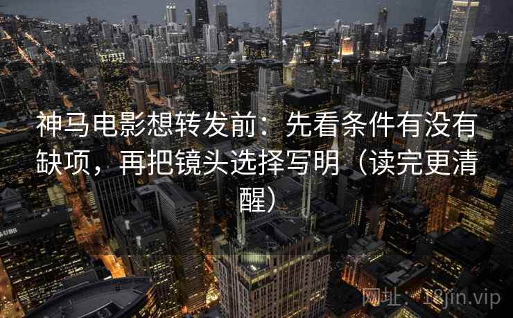 神马电影想转发前:先看条件有没有缺项,再把镜头选择写明(读完更清醒)