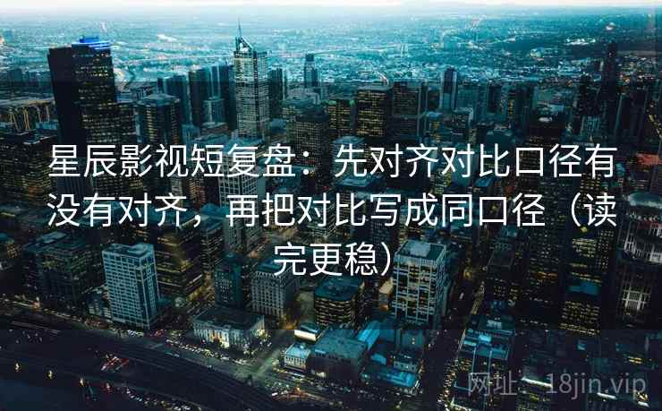 星辰影视短复盘:先对齐对比口径有没有对齐,再把对比写成同口径(读完更稳)