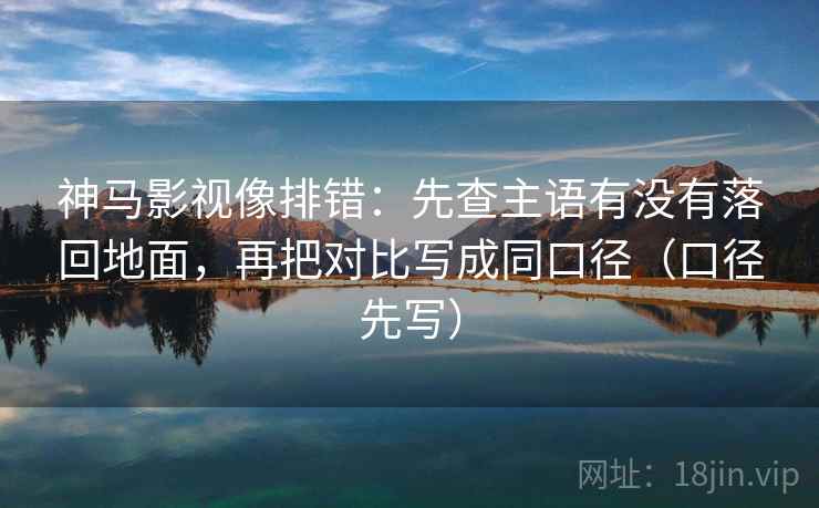 神马影视像排错:先查主语有没有落回地面,再把对比写成同口径(口径先写)