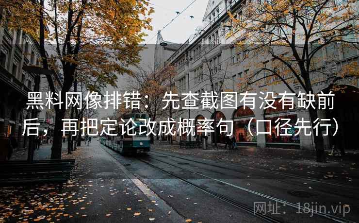 黑料网像排错:先查截图有没有缺前后,再把定论改成概率句(口径先行)