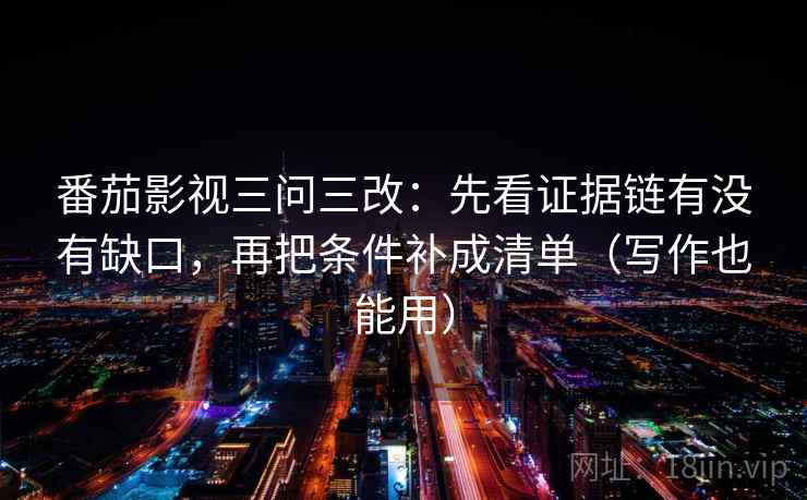 番茄影视三问三改:先看证据链有没有缺口,再把条件补成清单(写作也能用)