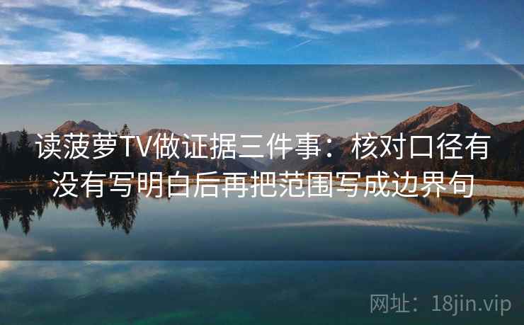 读菠萝TV做证据三件事:核对口径有没有写明白后再把范围写成边界句
