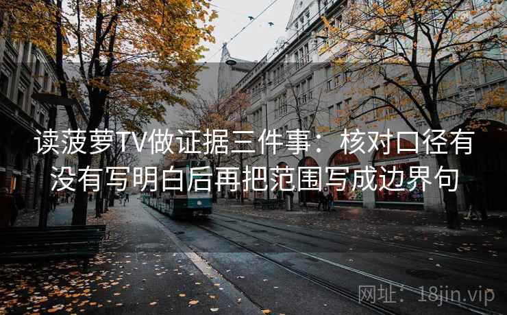 读菠萝TV做证据三件事:核对口径有没有写明白后再把范围写成边界句