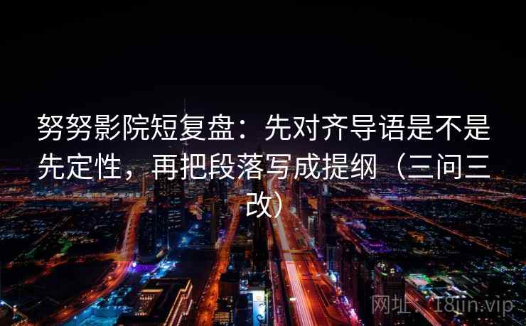 努努影院短复盘:先对齐导语是不是先定性,再把段落写成提纲(三问三改)
