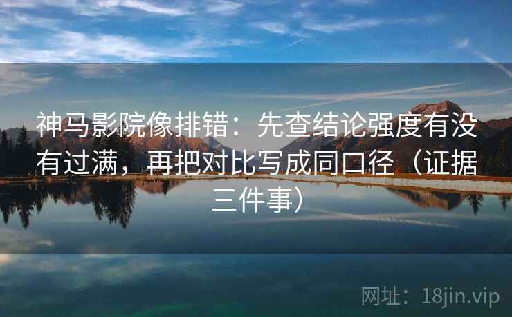 神马影院像排错:先查结论强度有没有过满,再把对比写成同口径(证据三件事)