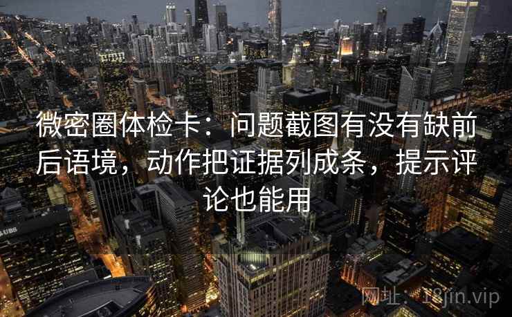 微密圈体检卡:问题截图有没有缺前后语境,动作把证据列成条,提示评论也能用
