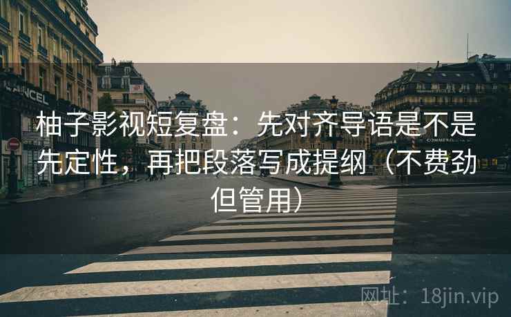柚子影视短复盘：先对齐导语是不是先定性，再把段落写成提纲（不费劲但管用）