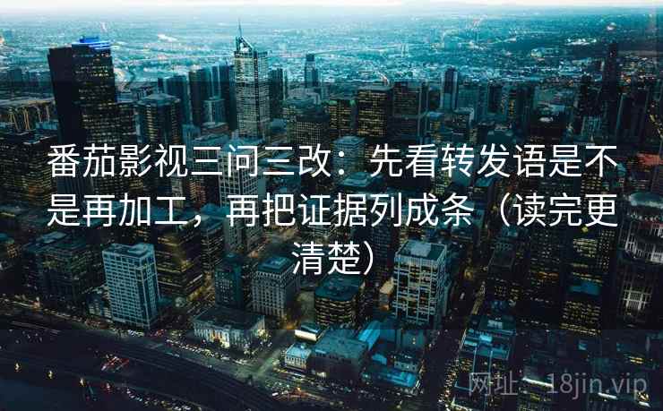 番茄影视三问三改：先看转发语是不是再加工，再把证据列成条（读完更清楚）