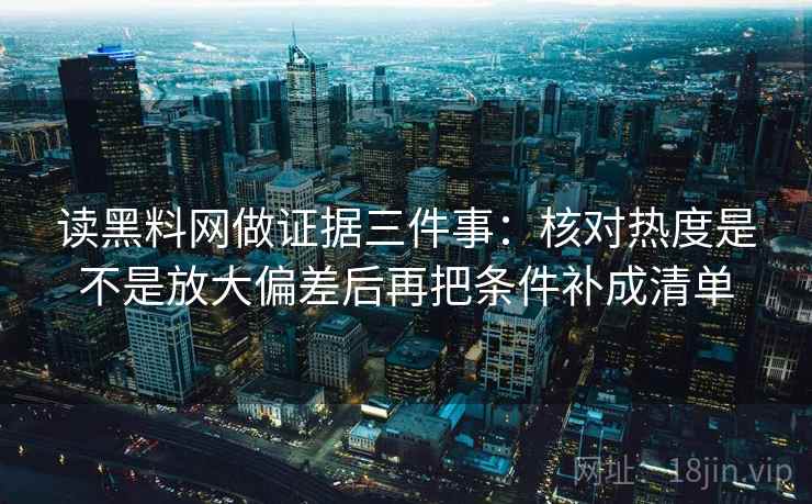 读黑料网做证据三件事：核对热度是不是放大偏差后再把条件补成清单