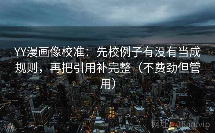 YY漫画像校准：先校例子有没有当成规则，再把引用补完整（不费劲但管用）