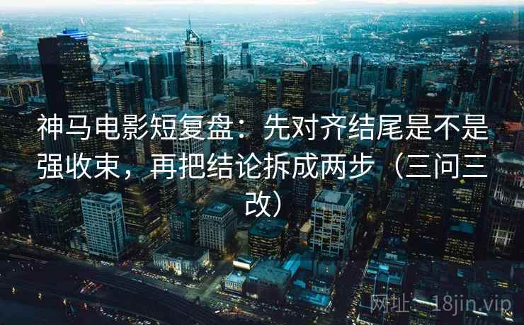 神马电影短复盘：先对齐结尾是不是强收束，再把结论拆成两步（三问三改）
