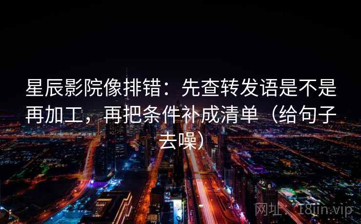 星辰影院像排错：先查转发语是不是再加工，再把条件补成清单（给句子去噪）
