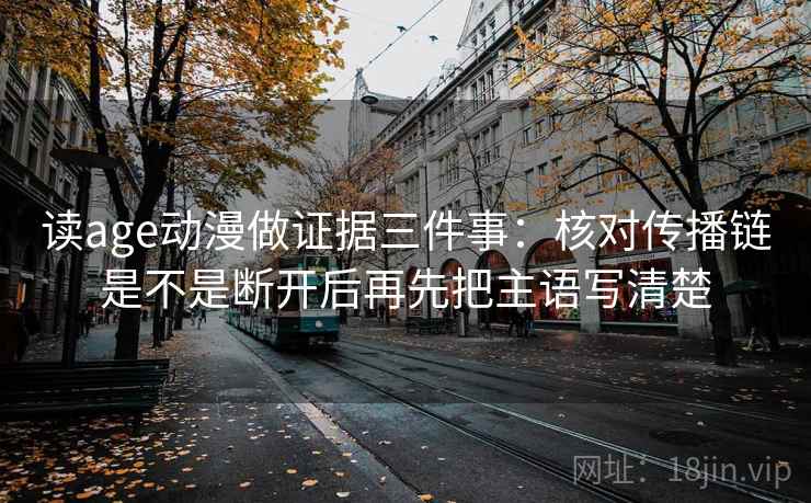 读age动漫做证据三件事:核对传播链是不是断开后再先把主语写清楚