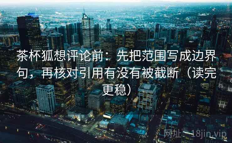 茶杯狐想评论前：先把范围写成边界句，再核对引用有没有被截断（读完更稳）