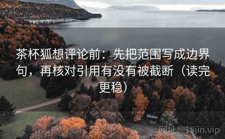 茶杯狐想评论前:先把范围写成边界句,再核对引用有没有被截断(读完更稳)