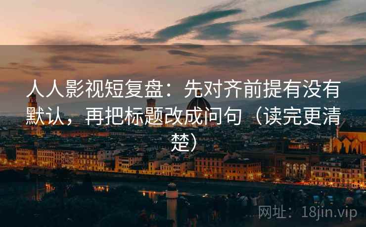 人人影视短复盘：先对齐前提有没有默认，再把标题改成问句（读完更清楚）