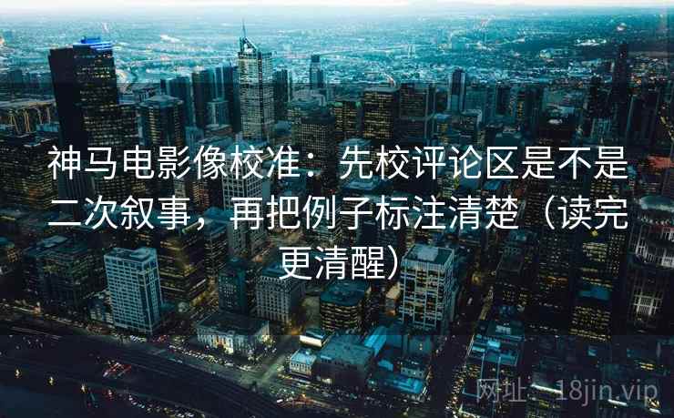 神马电影像校准:先校评论区是不是二次叙事,再把例子标注清楚(读完更清醒)