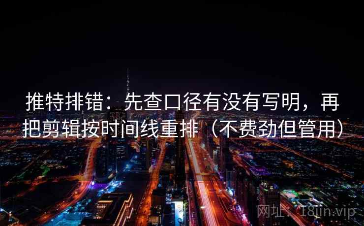 推特排错：先查口径有没有写明，再把剪辑按时间线重排（不费劲但管用）