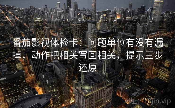 番茄影视体检卡:问题单位有没有漏掉,动作把相关写回相关,提示三步还原