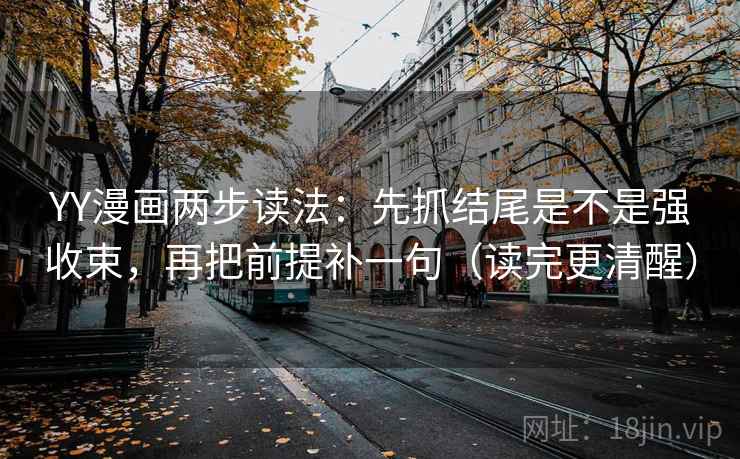 YY漫画两步读法:先抓结尾是不是强收束,再把前提补一句(读完更清醒)