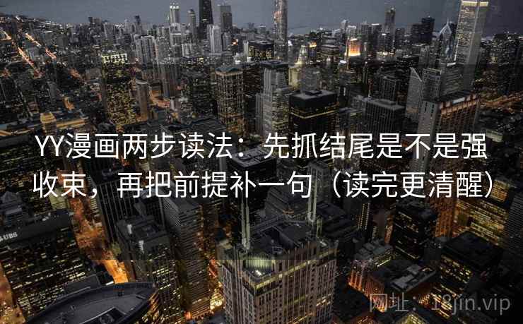 YY漫画两步读法：先抓结尾是不是强收束，再把前提补一句（读完更清醒）