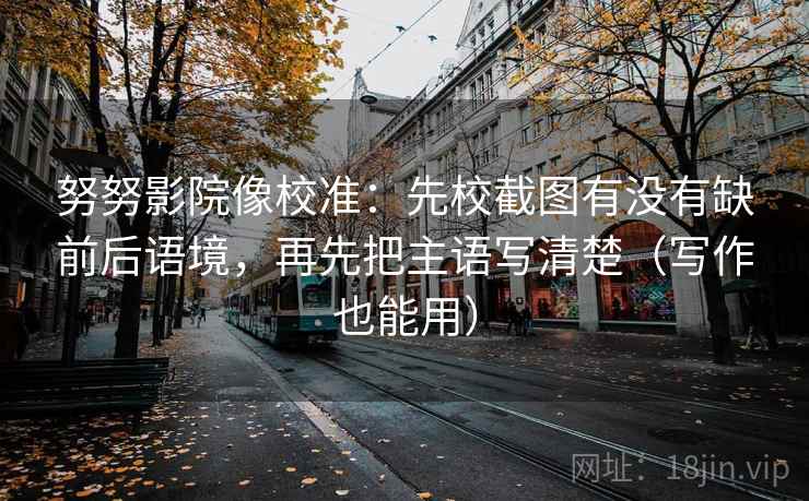 努努影院像校准：先校截图有没有缺前后语境，再先把主语写清楚（写作也能用）