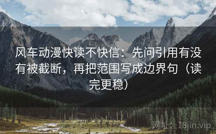 风车动漫快读不快信:先问引用有没有被截断,再把范围写成边界句(读完更稳)