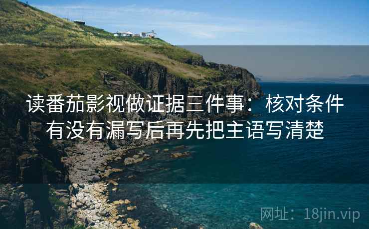 读番茄影视做证据三件事:核对条件有没有漏写后再先把主语写清楚