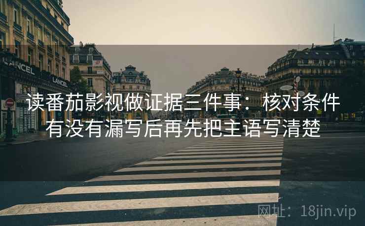 读番茄影视做证据三件事:核对条件有没有漏写后再先把主语写清楚