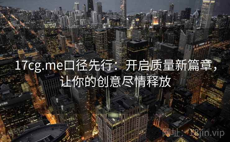 17cg.me口径先行：开启质量新篇章，让你的创意尽情释放