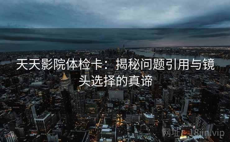 天天影院体检卡：揭秘问题引用与镜头选择的真谛