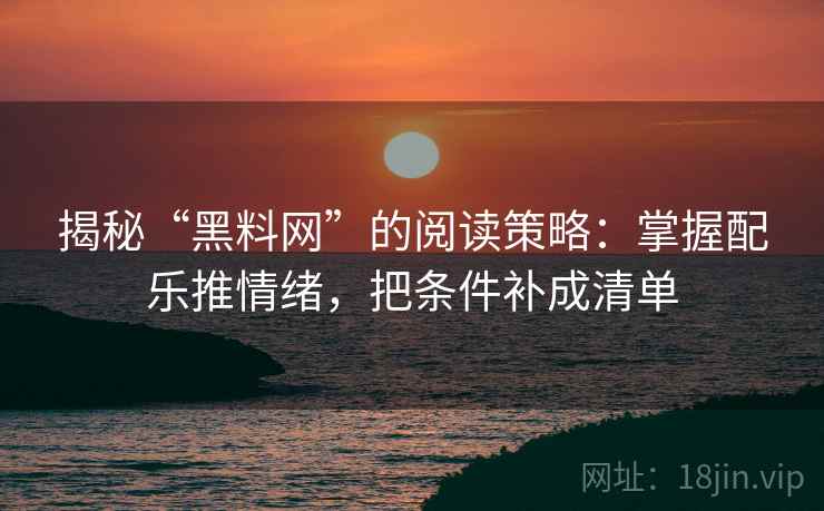 揭秘“黑料网”的阅读策略:掌握配乐推情绪,把条件补成清单