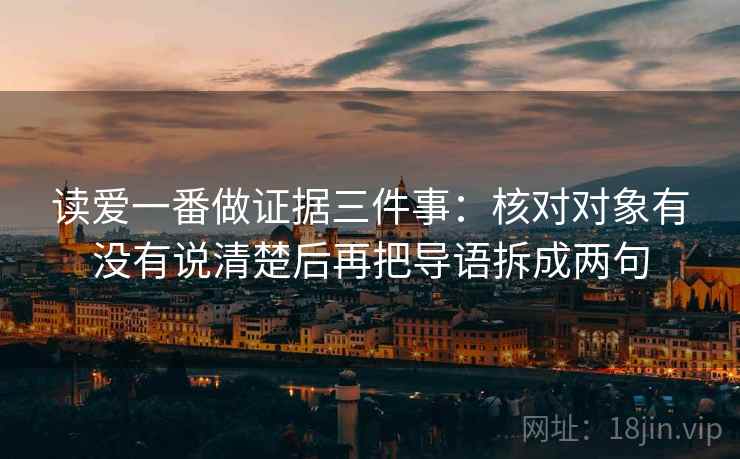 读爱一番做证据三件事：核对对象有没有说清楚后再把导语拆成两句