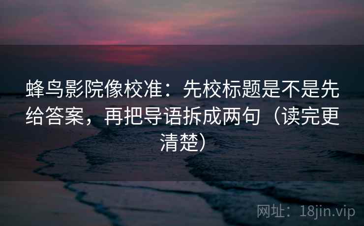 蜂鸟影院像校准:先校标题是不是先给答案,再把导语拆成两句(读完更清楚)