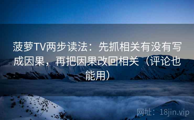 菠萝TV两步读法：先抓相关有没有写成因果，再把因果改回相关（评论也能用）