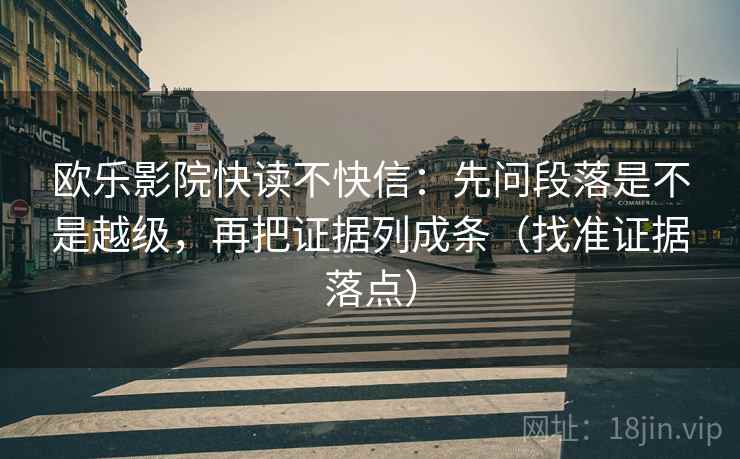 欧乐影院快读不快信:先问段落是不是越级,再把证据列成条(找准证据落点)