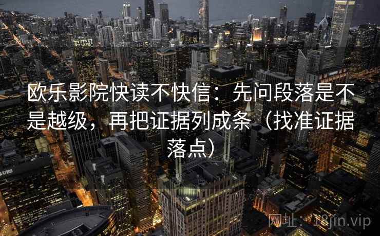 欧乐影院快读不快信：先问段落是不是越级，再把证据列成条（找准证据落点）