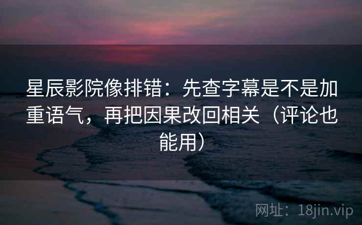 星辰影院像排错：先查字幕是不是加重语气，再把因果改回相关（评论也能用）