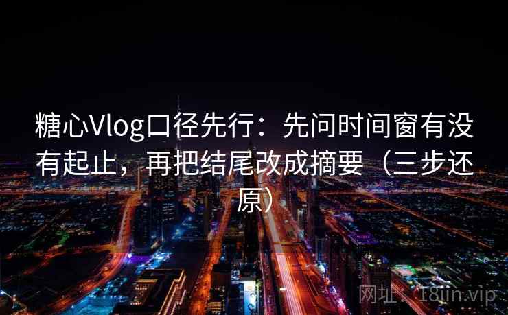 糖心Vlog口径先行:先问时间窗有没有起止,再把结尾改成摘要(三步还原)