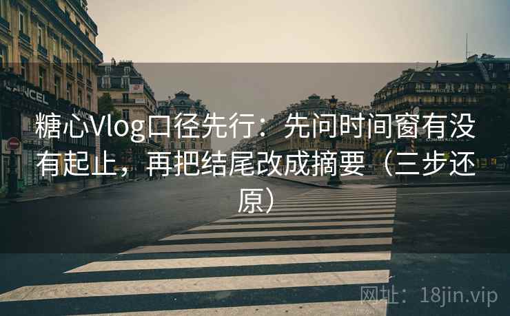 糖心Vlog口径先行：先问时间窗有没有起止，再把结尾改成摘要（三步还原）