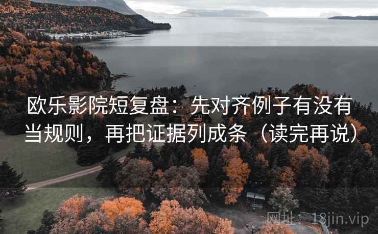 欧乐影院短复盘：先对齐例子有没有当规则，再把证据列成条（读完再说）