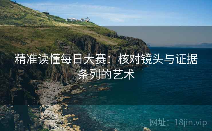 精准读懂每日大赛:核对镜头与证据条列的艺术