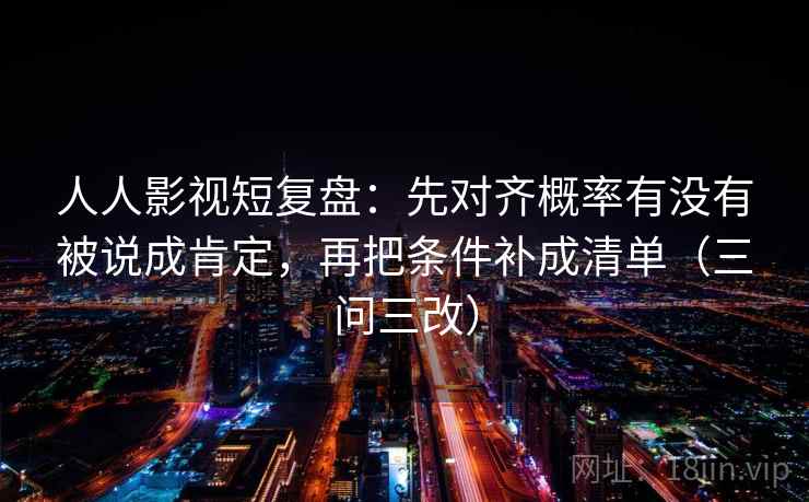 人人影视短复盘：先对齐概率有没有被说成肯定，再把条件补成清单（三问三改）