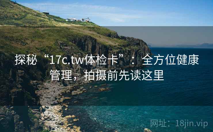 探秘“17c.tw体检卡”:全方位健康管理,拍摄前先读这里