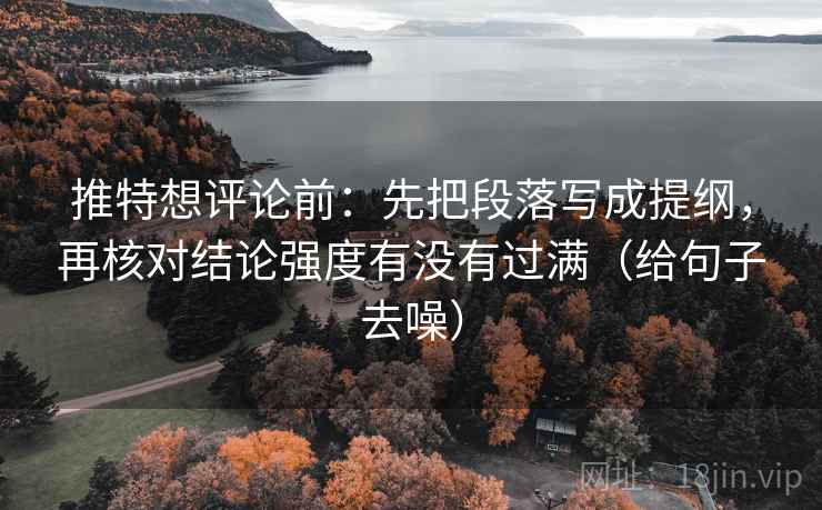 推特想评论前:先把段落写成提纲,再核对结论强度有没有过满(给句子去噪)